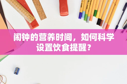 闹钟的营养时间，如何科学设置饮食提醒？