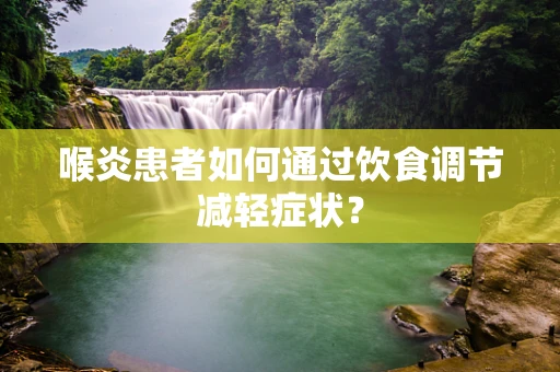 喉炎患者如何通过饮食调节减轻症状？