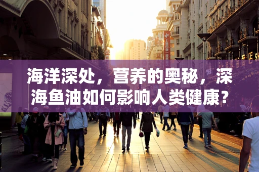 海洋深处，营养的奥秘，深海鱼油如何影响人类健康？