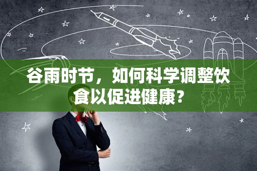 谷雨时节，如何科学调整饮食以促进健康？