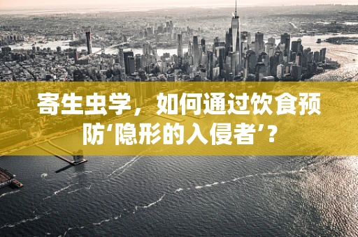 寄生虫学，如何通过饮食预防‘隐形的入侵者’？