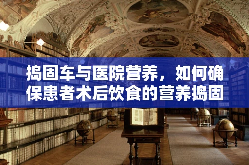 捣固车与医院营养，如何确保患者术后饮食的营养捣固