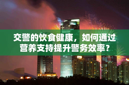 交警的饮食健康，如何通过营养支持提升警务效率？