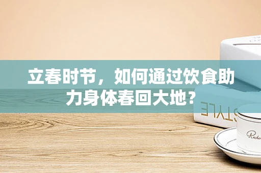 立春时节，如何通过饮食助力身体春回大地？