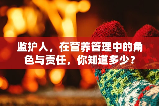 监护人，在营养管理中的角色与责任，你知道多少？