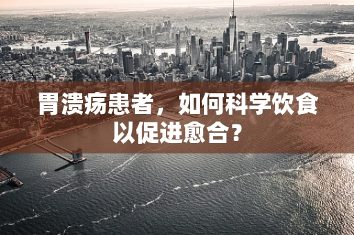 胃溃疡患者，如何科学饮食以促进愈合？
