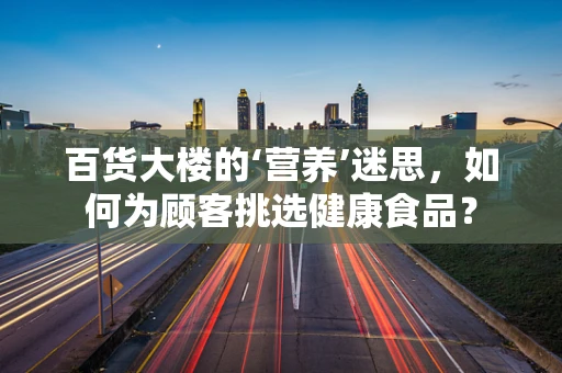 百货大楼的‘营养’迷思，如何为顾客挑选健康食品？