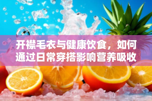 开襟毛衣与健康饮食，如何通过日常穿搭影响营养吸收？