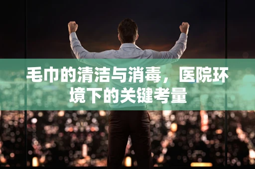 毛巾的清洁与消毒，医院环境下的关键考量