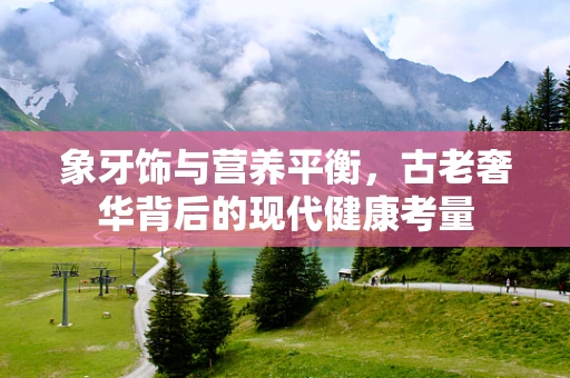 象牙饰与营养平衡，古老奢华背后的现代健康考量