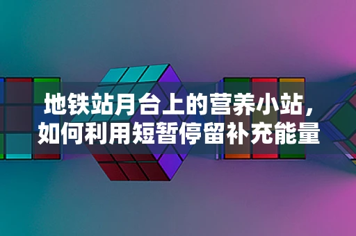 地铁站月台上的营养小站，如何利用短暂停留补充能量？