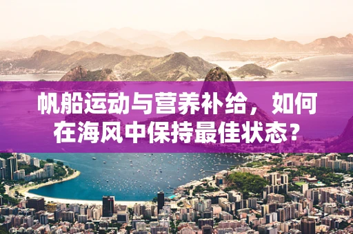 帆船运动与营养补给，如何在海风中保持最佳状态？