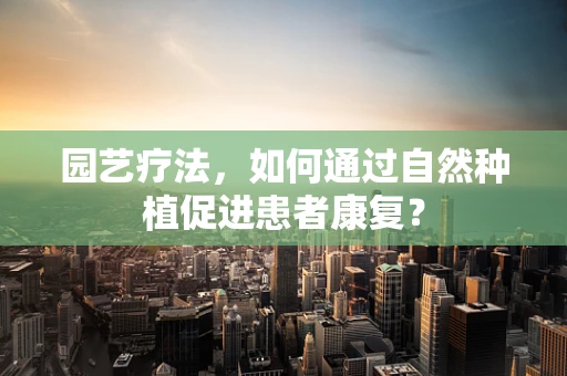 园艺疗法，如何通过自然种植促进患者康复？