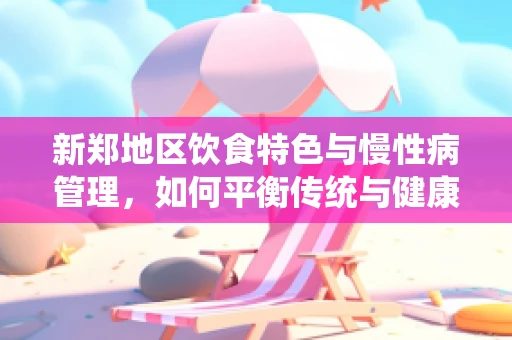 新郑地区饮食特色与慢性病管理，如何平衡传统与健康？