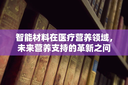 智能材料在医疗营养领域，未来营养支持的革新之问