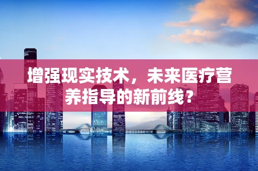 增强现实技术，未来医疗营养指导的新前线？