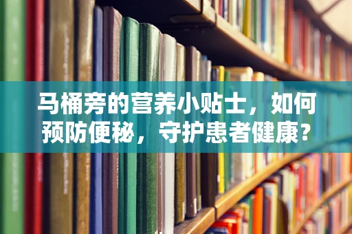 马桶旁的营养小贴士，如何预防便秘，守护患者健康？
