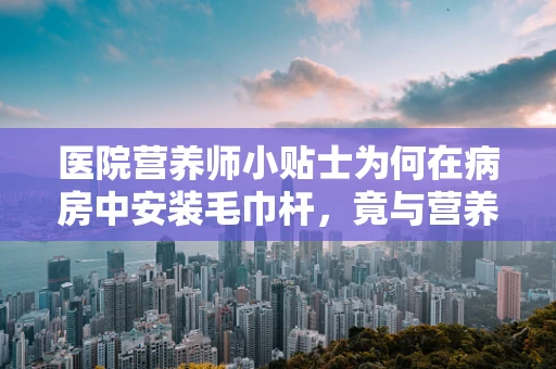医院营养师小贴士为何在病房中安装毛巾杆，竟与营养摄入息息相关？