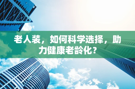 老人装，如何科学选择，助力健康老龄化？