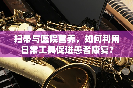 扫帚与医院营养，如何利用日常工具促进患者康复？