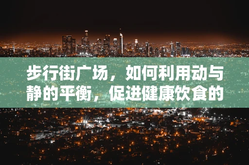 步行街广场，如何利用动与静的平衡，促进健康饮食的社区互动？