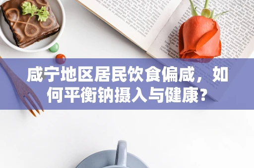 咸宁地区居民饮食偏咸，如何平衡钠摄入与健康？