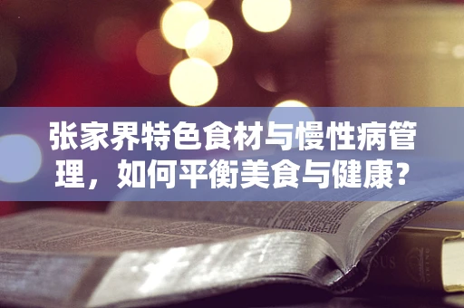 张家界特色食材与慢性病管理，如何平衡美食与健康？