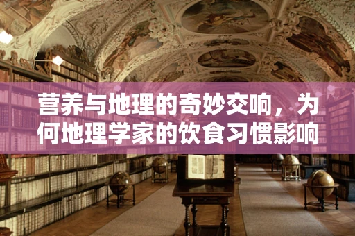 营养与地理的奇妙交响，为何地理学家的饮食习惯影响健康？