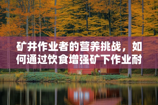 矿井作业者的营养挑战，如何通过饮食增强矿下作业耐力？