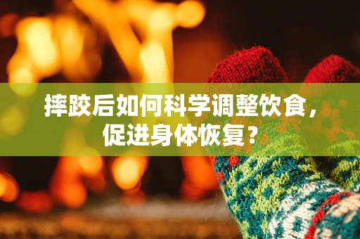摔跤后如何科学调整饮食，促进身体恢复？