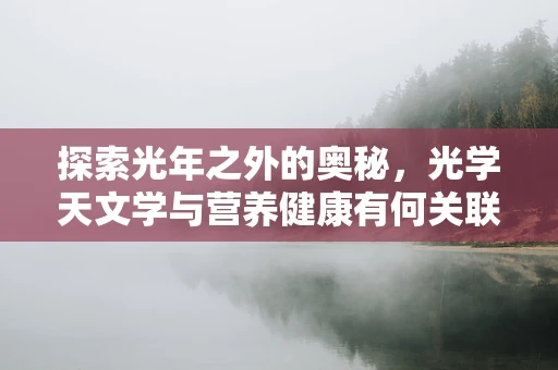 探索光年之外的奥秘，光学天文学与营养健康有何关联？