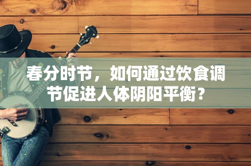 春分时节，如何通过饮食调节促进人体阴阳平衡？