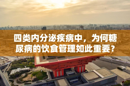 四类内分泌疾病中，为何糖尿病的饮食管理如此重要？