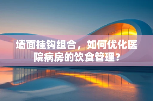 墙面挂钩组合，如何优化医院病房的饮食管理？