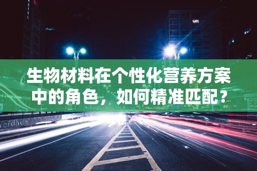 生物材料在个性化营养方案中的角色，如何精准匹配？