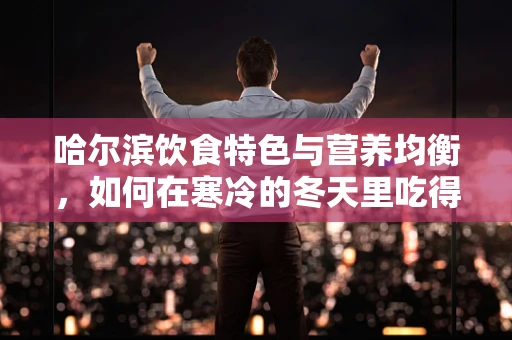 哈尔滨饮食特色与营养均衡，如何在寒冷的冬天里吃得既暖胃又健康？
