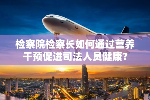 检察院检察长如何通过营养干预促进司法人员健康？