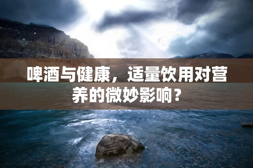 啤酒与健康，适量饮用对营养的微妙影响？