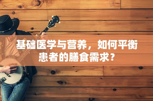基础医学与营养，如何平衡患者的膳食需求？