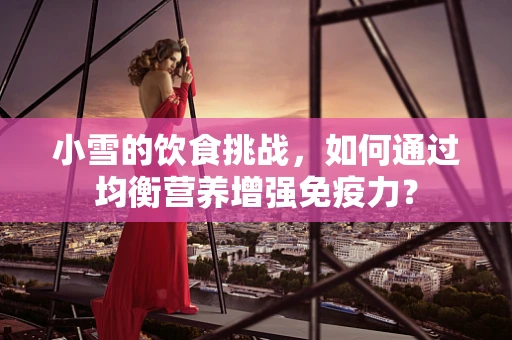 小雪的饮食挑战，如何通过均衡营养增强免疫力？