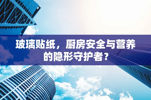 玻璃贴纸，厨房安全与营养的隐形守护者？