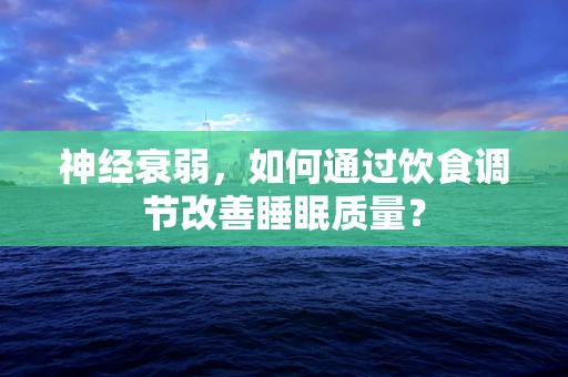 神经衰弱，如何通过饮食调节改善睡眠质量？