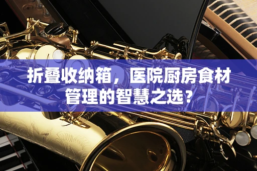 折叠收纳箱，医院厨房食材管理的智慧之选？