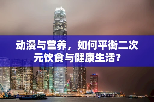 动漫与营养，如何平衡二次元饮食与健康生活？