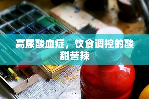 高尿酸血症，饮食调控的酸甜苦辣