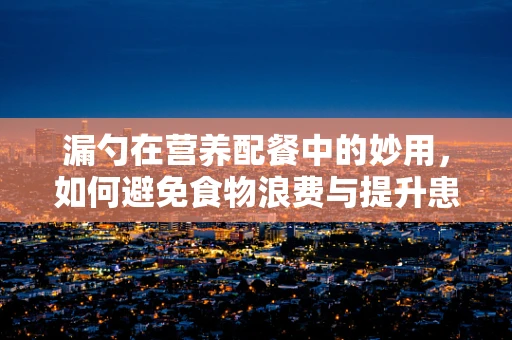 漏勺在营养配餐中的妙用，如何避免食物浪费与提升患者体验？