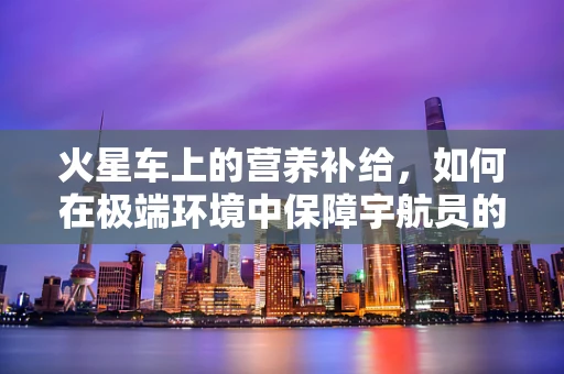 火星车上的营养补给，如何在极端环境中保障宇航员的饮食健康？