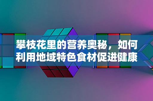 攀枝花里的营养奥秘，如何利用地域特色食材促进健康？