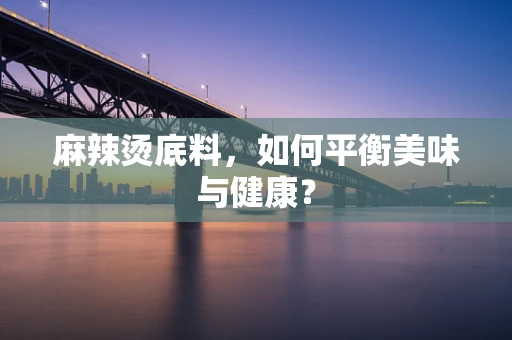 麻辣烫底料，如何平衡美味与健康？