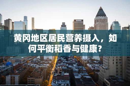 黄冈地区居民营养摄入，如何平衡稻香与健康？